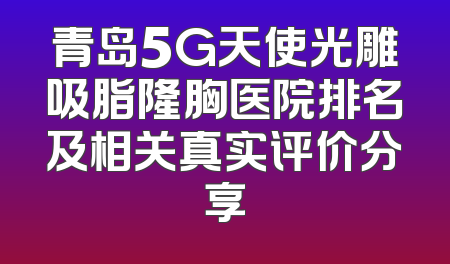 青岛5G天使光雕吸脂隆胸医院排名及相关真实评价分享