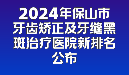 2024年保山市牙齿矫正及牙缝黑斑治疗医院新排名公布