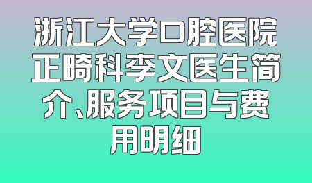 浙江大学口腔医院正畸科李文医生简介、服务项目与费用明细