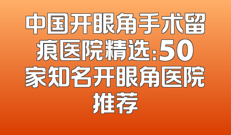 中国开眼角手术留痕医院精选：50家知名开眼角医院推荐