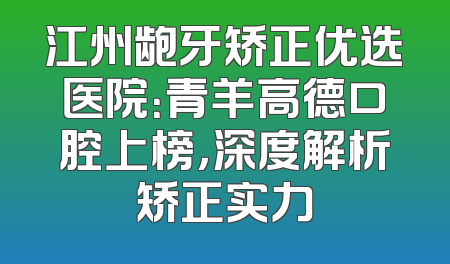 江州龅牙矫正优选医院：青羊高德口腔上榜，深度解析矫正实力