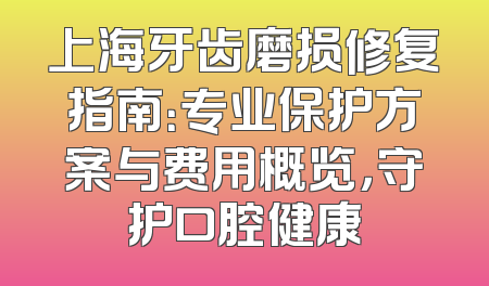 上海牙齿磨损修复指南：专业保护方案与费用概览，守护口腔健康