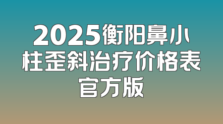 2025衡阳鼻小柱歪斜治疗价格表官方版