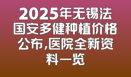 2025年无锡法国安多健种植价格公布，医院全新资料一览
