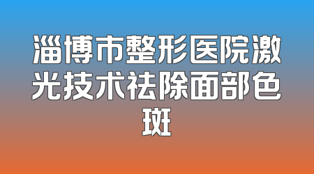 淄博市整形医院激光技术祛除面部色斑