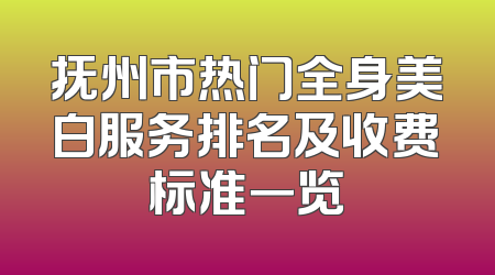 抚州市热门全身美白服务排名及收费标准一览