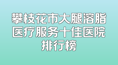 攀枝花市大腿溶脂医疗服务十佳医院排行榜