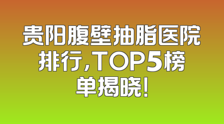 贵阳腹壁抽脂医院排行，TOP5榜单揭晓！
