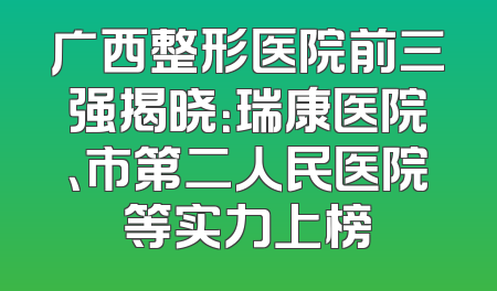 广西整形医院前三强揭晓：瑞康医院、市第二人民医院等实力上榜