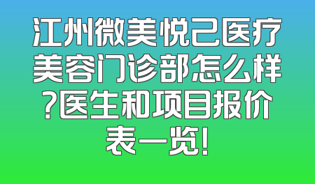 江州微美悦己医疗美容门诊部怎么样？医生和项目报价表一览！