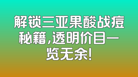 解锁三亚果酸战痘秘籍，透明价目一览无余！