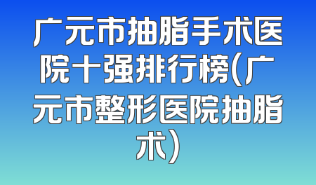 广元市抽脂手术医院十强排行榜（广元市整形医院抽脂术）