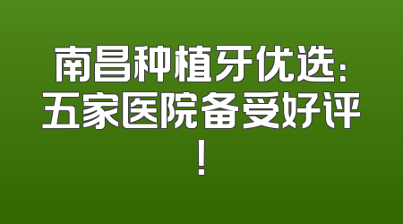 南昌种植牙优选：五家医院备受好评！