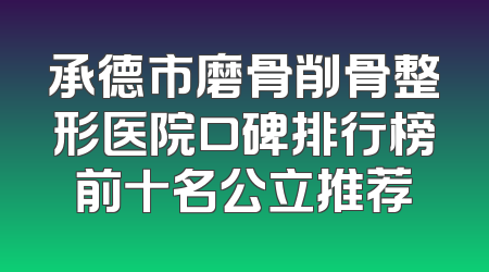 承德市磨骨削骨整形医院口碑排行榜前十名公立推荐