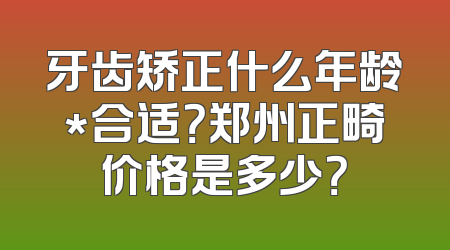 牙齿矫正什么年龄*合适？郑州正畸价格是多少？