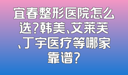 宜春整形医院怎么选？韩美、艾莱芙、丁宇医疗等哪家靠谱？