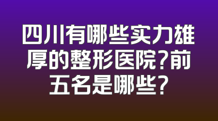 四川有哪些实力雄厚的整形医院？前五名是哪些？
