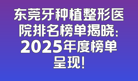 东莞牙种植整形医院排名榜单揭晓：2025年度榜单呈现！