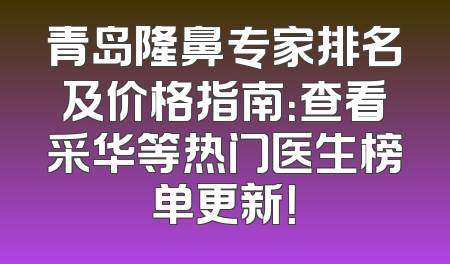 青岛隆鼻专家排名及价格指南：查看采华等热门医生榜单更新！
