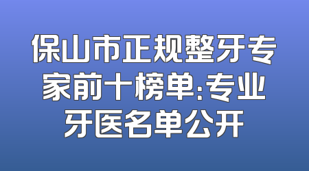 保山市正规整牙专家前十榜单：专业牙医名单公开