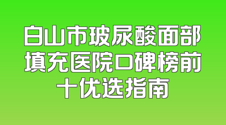 白山市玻尿酸面部填充医院口碑榜前十优选指南