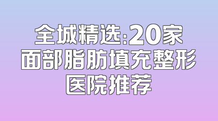全城精选：20家面部脂肪填充整形医院推荐