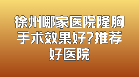 徐州哪家医院隆胸手术效果好？推荐好医院