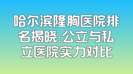 哈尔滨隆胸医院排名揭晓：公立与私立医院实力对比
