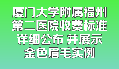 厦门大学附属福州第二医院收费标准详细公布 并展示金色眉毛实例