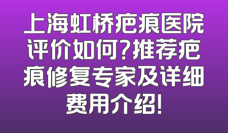 上海虹桥疤痕医院评价如何？推荐疤痕修复专家及详细费用介绍！