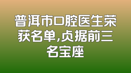 普洱市口腔医生荣获名单，占据前三名宝座