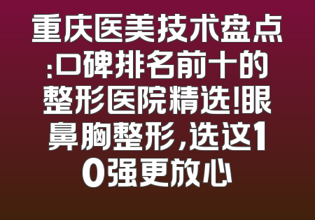 重庆医美技术盘点：口碑排名前十的整形医院精选！眼鼻胸整形，选这10强更放心