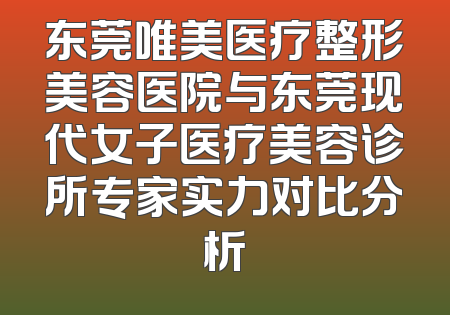 东莞唯美医疗整形美容医院与东莞现代女子医疗美容诊所专家实力对比分析