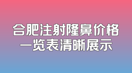 合肥注射隆鼻价格一览表清晰展示