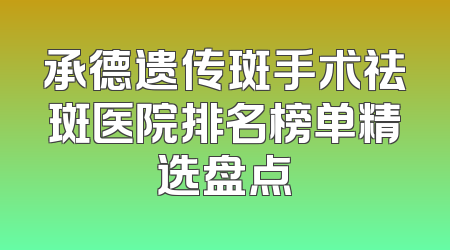承德遗传斑手术祛斑医院排名榜单精选盘点