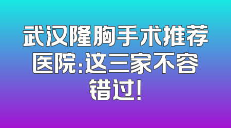 武汉隆胸手术推荐医院：这三家不容错过！