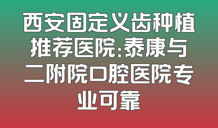 西安固定义齿种植推荐医院：泰康与二附院口腔医院专业可靠