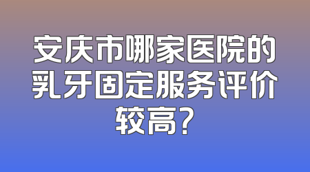 安庆市哪家医院的乳牙固定服务评价较高？