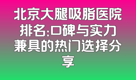 北京大腿吸脂医院排名：口碑与实力兼具的热门选择分享