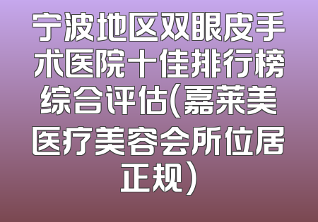 宁波地区双眼皮手术医院十佳排行榜综合评估（嘉莱美医疗美容会所位居正规）