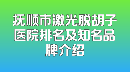 抚顺市激光脱胡子医院排名及知名品牌介绍