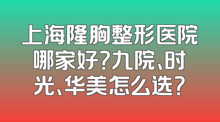 上海隆胸整形医院哪家好？九院、时光、华美怎么选？