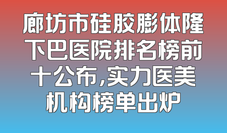廊坊市硅胶膨体隆下巴医院排名榜前十公布，实力医美机构榜单出炉