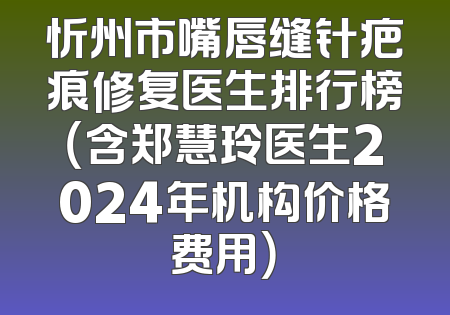 忻州市嘴唇缝针疤痕修复医生排行榜（含郑慧玲医生2024年机构价格费用）