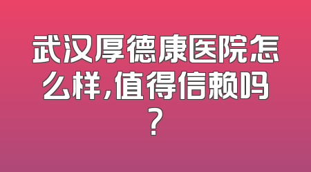 武汉厚德康医院怎么样，值得信赖吗？