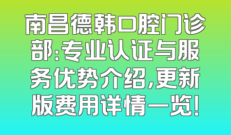 南昌德韩口腔门诊部：专业认证与服务优势介绍，更新版费用详情一览！
