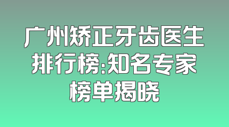 广州矫正牙齿医生排行榜：知名专家榜单揭晓