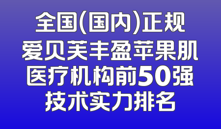 全国（国内）正规爱贝芙丰盈苹果肌医疗机构前50强技术实力排名