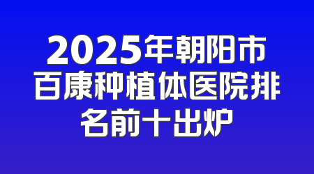 2025年朝阳市百康种植体医院排名前十出炉