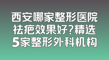 西安哪家整形医院祛疤效果好？精选5家整形外科机构